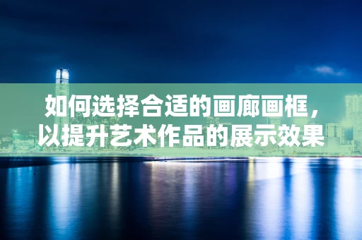 如何選擇合適的畫廊畫框，以提升藝術作品的展示效果？