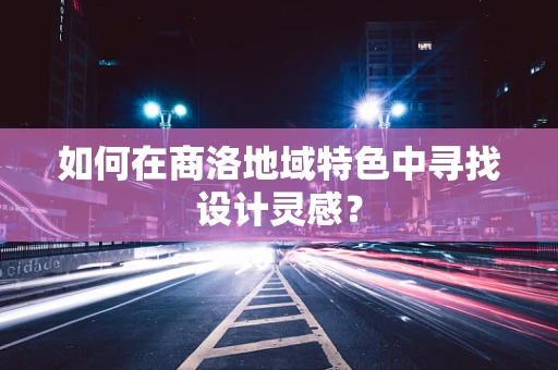 如何在商洛地域特色中尋找設計靈感？