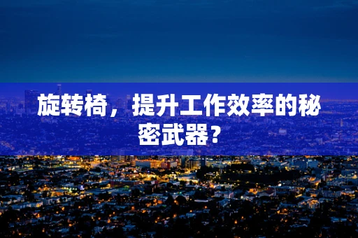 旋轉椅，提升工作效率的秘密武器？