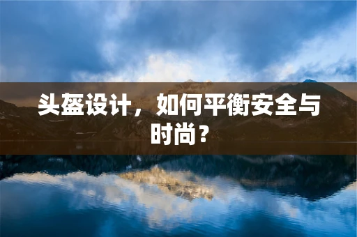 頭盔設計，如何平衡安全與時尚？