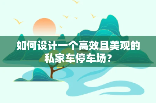 如何設計一個高效且美觀的私家車停車場？