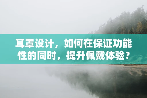 耳罩設計，如何在保證功能性的同時，提升佩戴體驗？