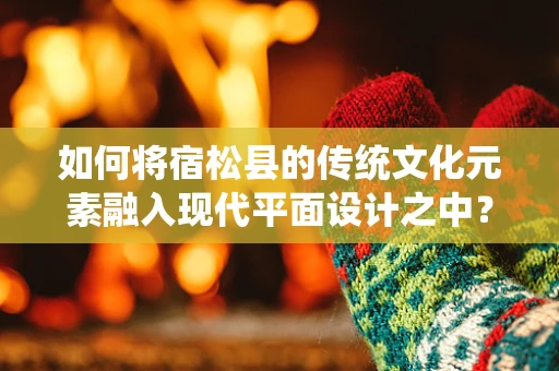 如何將宿松縣的傳統文化元素融入現代平面設計之中？
