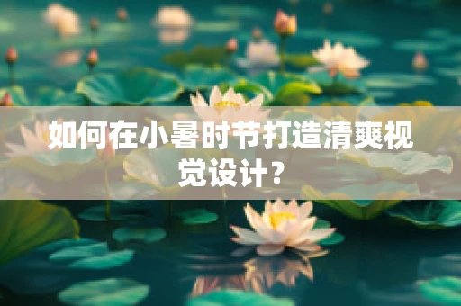 如何在小暑時節打造清爽視覺設計？