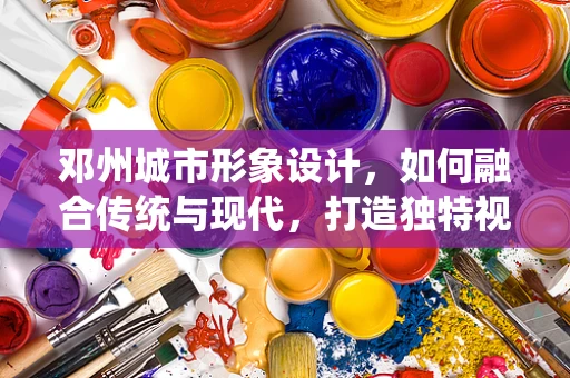 鄧州城市形象設計，如何融合傳統與現代，打造獨特視覺標識？