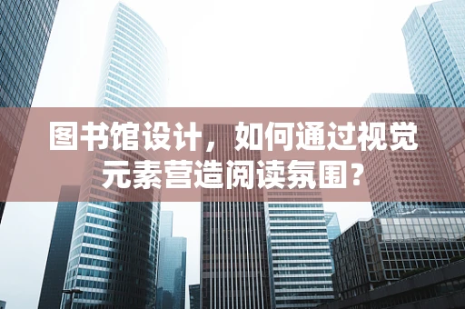 圖書館設計，如何通過視覺元素營造閱讀氛圍？