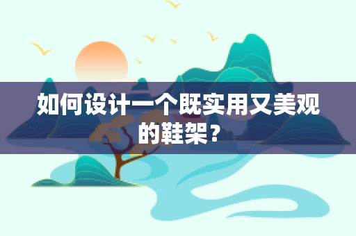 如何設計一個既實用又美觀的鞋架？