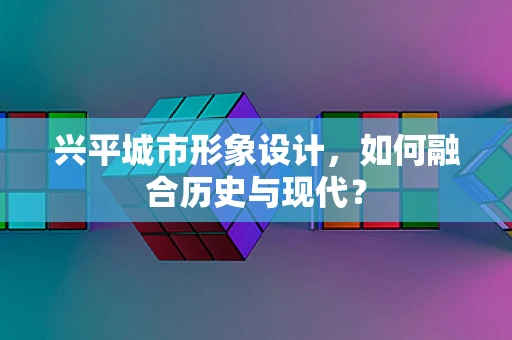 興平城市形象設計，如何融合歷史與現代？