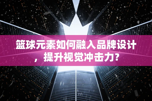 籃球元素如何融入品牌設計，提升視覺沖擊力？