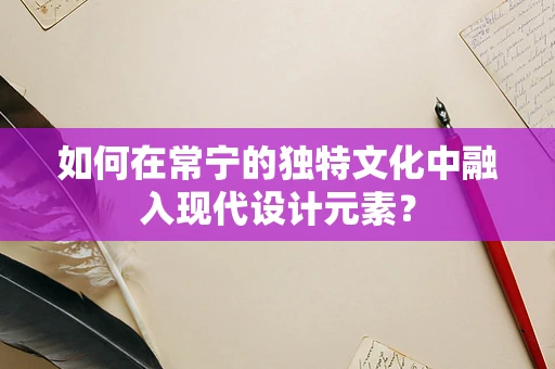 如何在常寧的獨特文化中融入現代設計元素？