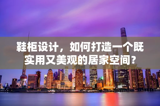 鞋柜設計，如何打造一個既實用又美觀的居家空間？