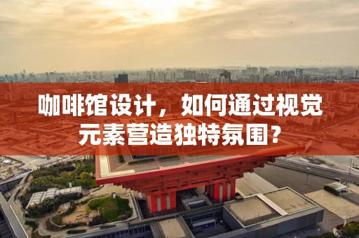 咖啡館設計，如何通過視覺元素營造獨特氛圍？