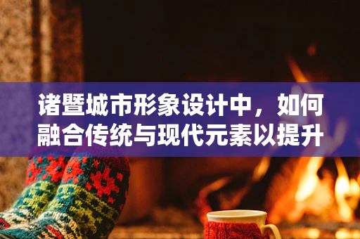 諸暨城市形象設計中，如何融合傳統與現代元素以提升城市品牌？