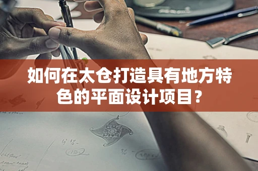 如何在太倉打造具有地方特色的平面設計項目？