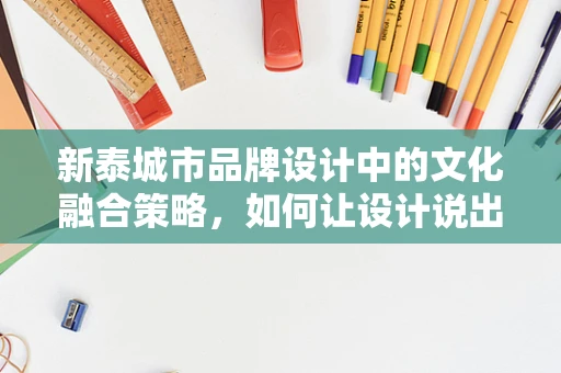 新泰城市品牌設計中的文化融合策略，如何讓設計說出新泰故事？
