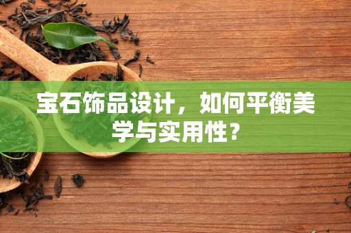 寶石飾品設計，如何平衡美學與實用性？