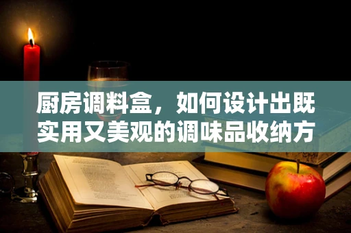 廚房調料盒，如何設計出既實用又美觀的調味品收納方案？
