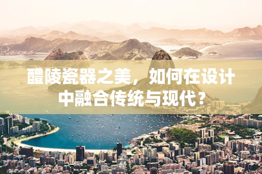 醴陵瓷器之美，如何在設計中融合傳統與現代？