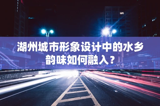 湖州城市形象設計中的水鄉韻味如何融入？