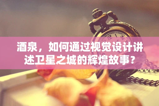 酒泉，如何通過視覺設計講述衛星之城的輝煌故事？