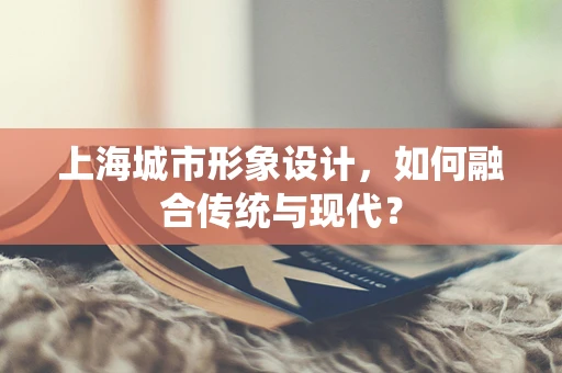 上海城市形象設計，如何融合傳統與現代？
