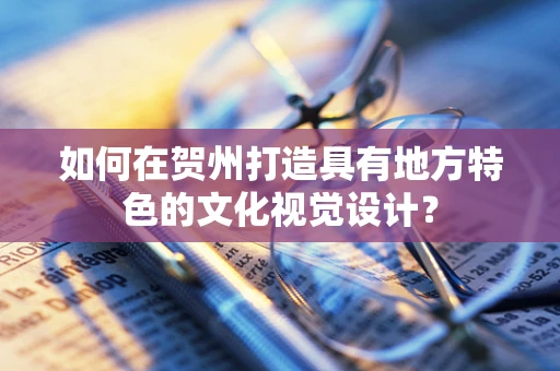 如何在賀州打造具有地方特色的文化視覺設計？