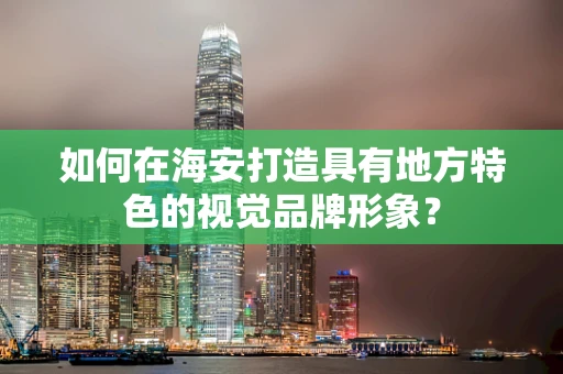如何在海安打造具有地方特色的視覺品牌形象？