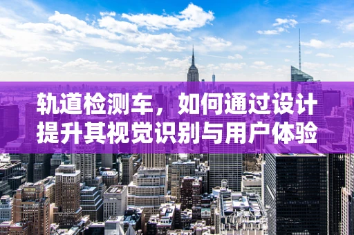 軌道檢測車，如何通過設計提升其視覺識別與用戶體驗？