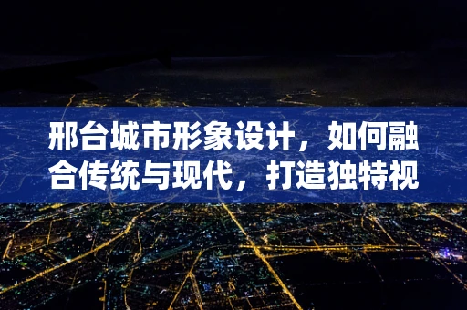 邢臺城市形象設計，如何融合傳統與現代，打造獨特視覺標識？