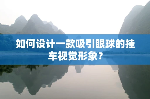 如何設計一款吸引眼球的掛車視覺形象？