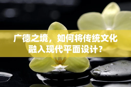 廣德之境，如何將傳統文化融入現代平面設計？