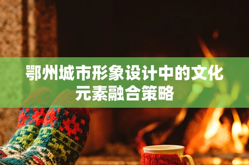 鄂州城市形象設計中的文化元素融合策略