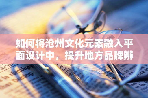如何將滄州文化元素融入平面設計中，提升地方品牌辨識度？