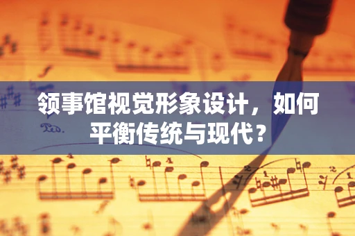 領事館視覺形象設計，如何平衡傳統與現代？
