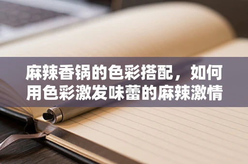 麻辣香鍋的色彩搭配，如何用色彩激發味蕾的麻辣激情？