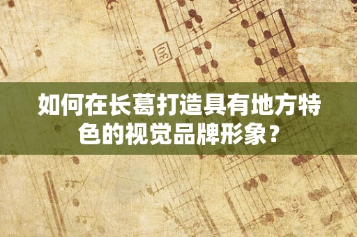 如何在長葛打造具有地方特色的視覺品牌形象？