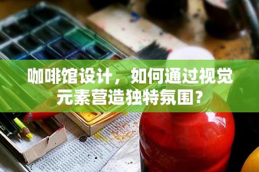 咖啡館設計，如何通過視覺元素營造獨特氛圍？
