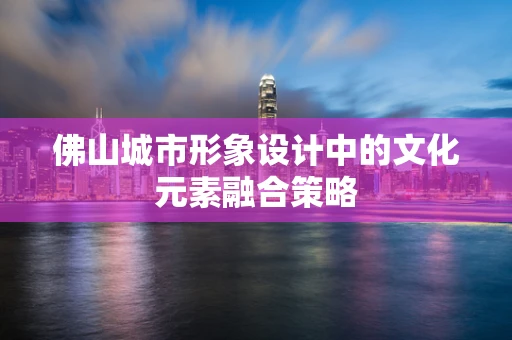 佛山城市形象設計中的文化元素融合策略