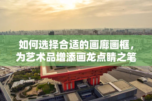 如何選擇合適的畫廊畫框，為藝術品增添畫龍點睛之筆？