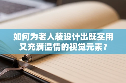 如何為老人裝設計出既實用又充滿溫情的視覺元素？