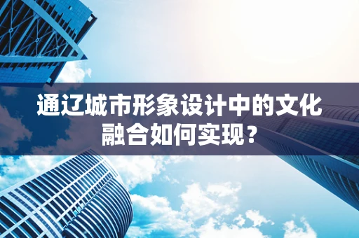 通遼城市形象設計中的文化融合如何實現？