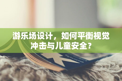 游樂場設計，如何平衡視覺沖擊與兒童安全？