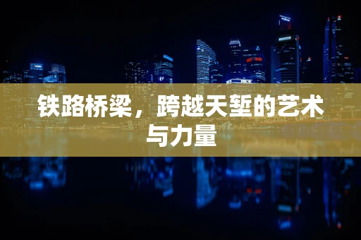 鐵路橋梁，跨越天塹的藝術與力量