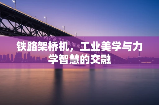 鐵路架橋機，工業美學與力學智慧的交融