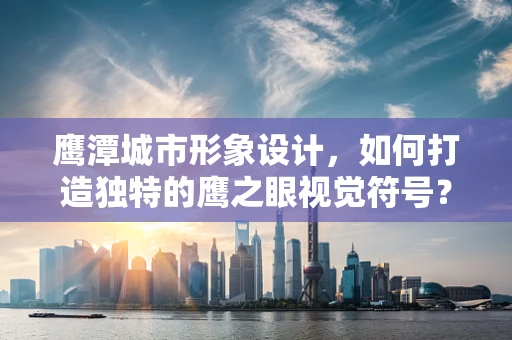 鷹潭城市形象設計，如何打造獨特的鷹之眼視覺符號？