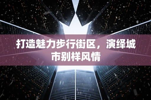 打造魅力步行街區，演繹城市別樣風情