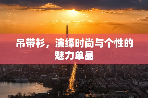 吊帶衫，演繹時尚與個性的魅力單品