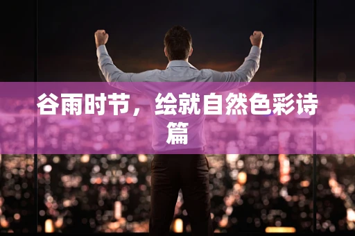 谷雨時節，繪就自然色彩詩篇