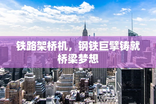 鐵路架橋機，鋼鐵巨擘鑄就橋梁夢想