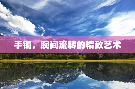 手鐲，腕間流轉的精致藝術